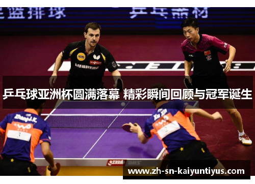 乒乓球亚洲杯圆满落幕 精彩瞬间回顾与冠军诞生