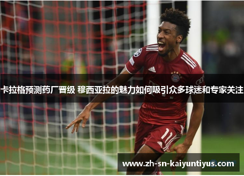 卡拉格预测药厂晋级 穆西亚拉的魅力如何吸引众多球迷和专家关注