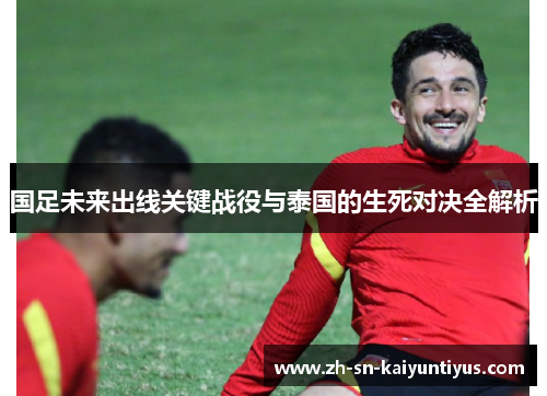国足未来出线关键战役与泰国的生死对决全解析 国足未来出线关键战役与泰国的生死对决全解析