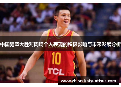 中国男篮大胜对周琦个人表现的积极影响与未来发展分析 中国男篮大胜对周琦个人表现的积极影响与未来发展分析