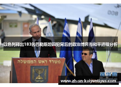以色列释出183名巴勒斯坦囚犯背后的政治博弈与和平进程分析