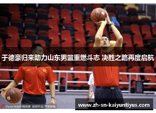 于德豪归来助力山东男篮重燃斗志 决胜之路再度启航