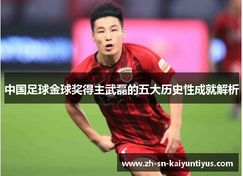 中国足球金球奖得主武磊的五大历史性成就解析 中国足球金球奖得主武磊的五大历史性成就解析