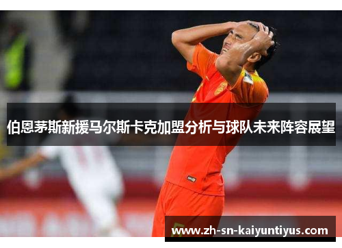 伯恩茅斯新援马尔斯卡克加盟分析与球队未来阵容展望