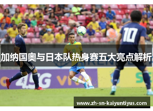 加纳国奥与日本队热身赛五大亮点解析