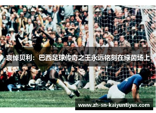 哀悼贝利：巴西足球传奇之王永远铭刻在绿茵场上