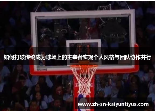 如何打破传统成为球场上的主宰者实现个人风格与团队协作并行 如何打破传统成为球场上的主宰者实现个人风格与团队协作并行
