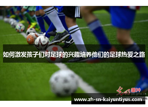 如何激发孩子们对足球的兴趣培养他们的足球热爱之路
