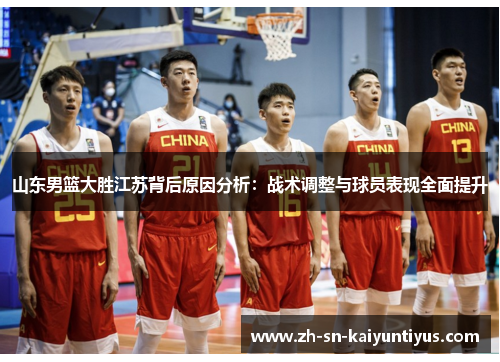 山东男篮大胜江苏背后原因分析：战术调整与球员表现全面提升