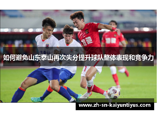 如何避免山东泰山再次失分提升球队整体表现和竞争力 如何避免山东泰山再次失分提升球队整体表现和竞争力