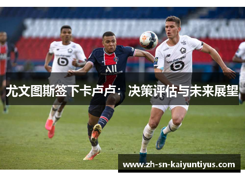 尤文图斯签下卡卢卢:决策评估与未来展望 尤文图斯签下卡卢卢:决策评估与未来展望