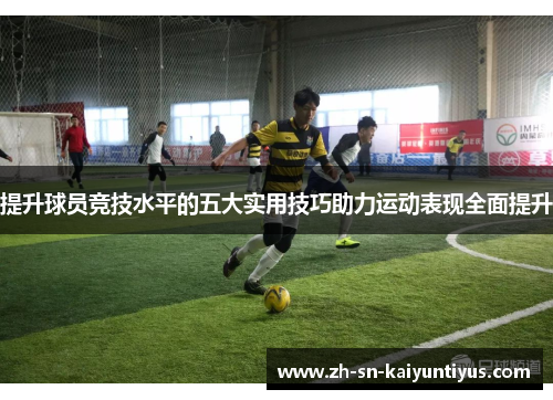 提升球员竞技水平的五大实用技巧助力运动表现全面提升 提升球员竞技水平的五大实用技巧助力运动表现全面提升