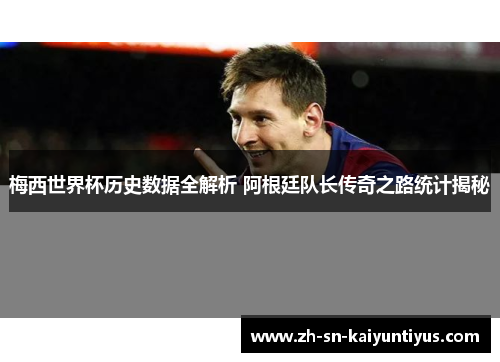 梅西世界杯历史数据全解析 阿根廷队长传奇之路统计揭秘 梅西世界杯历史数据全解析 阿根廷队长传奇之路统计揭秘