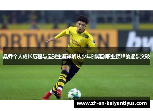 桑乔个人成长历程与足球生涯详解从少年时期到职业顶峰的逐步突破 桑乔个人成长历程与足球生涯详解从少年时期到职业顶峰的逐步突破