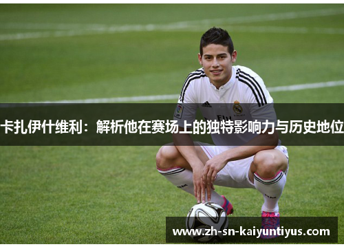 卡扎伊什维利：解析他在赛场上的独特影响力与历史地位