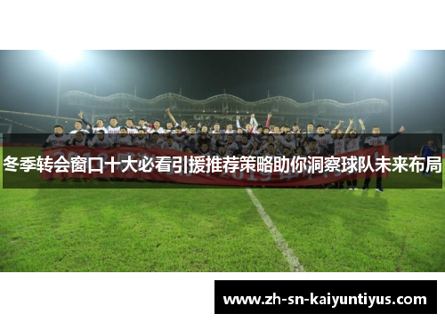 冬季转会窗口十大必看引援推荐策略助你洞察球队未来布局