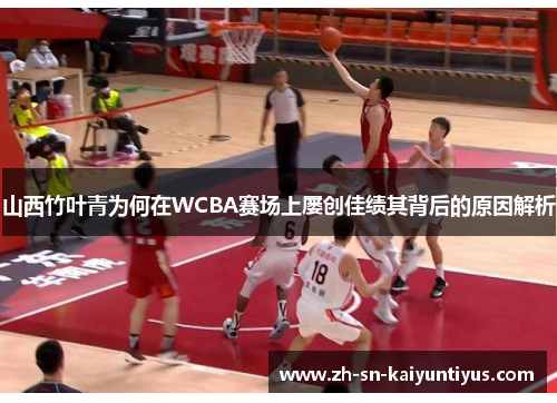 山西竹叶青为何在WCBA赛场上屡创佳绩其背后的原因解析 山西竹叶青为何在WCBA赛场上屡创佳绩其背后的原因解析