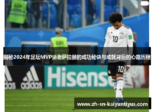 揭秘2024年足坛MVP法老萨拉赫的成功秘诀与成就背后的心路历程 揭秘2024年足坛MVP法老萨拉赫的成功秘诀与成就背后的心路历程