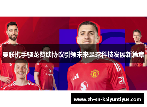 曼联携手骁龙赞助协议引领未来足球科技发展新篇章 曼联携手骁龙赞助协议引领未来足球科技发展新篇章