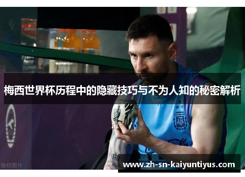 梅西世界杯历程中的隐藏技巧与不为人知的秘密解析