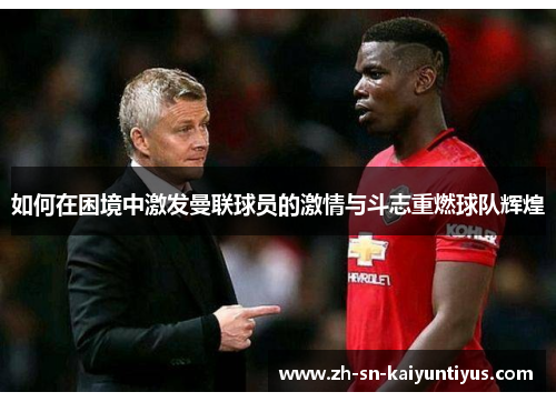 如何在困境中激发曼联球员的激情与斗志重燃球队辉煌 如何在困境中激发曼联球员的激情与斗志重燃球队辉煌