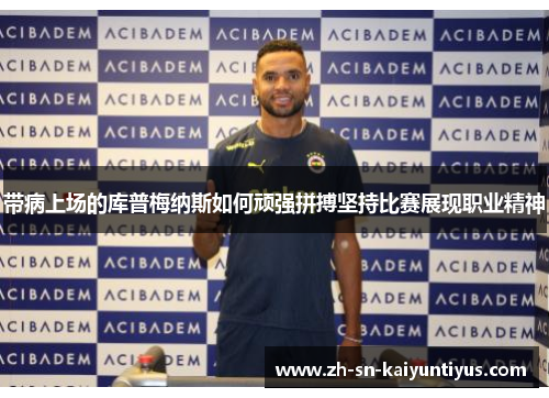 带病上场的库普梅纳斯如何顽强拼搏坚持比赛展现职业精神 带病上场的库普梅纳斯如何顽强拼搏坚持比赛展现职业精神