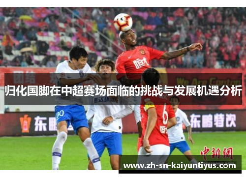 归化国脚在中超赛场面临的挑战与发展机遇分析