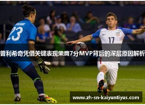 普利希奇凭借关键表现荣膺7分MVP背后的深层原因解析