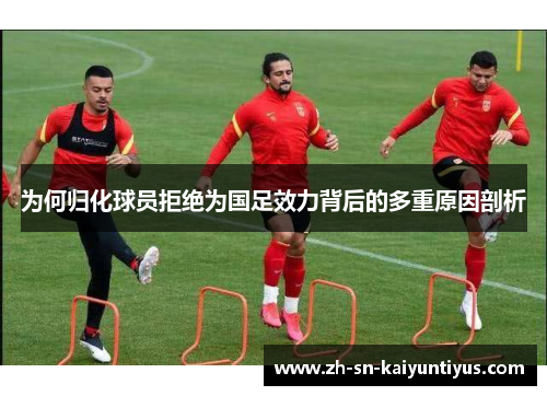 为何归化球员拒绝为国足效力背后的多重原因剖析