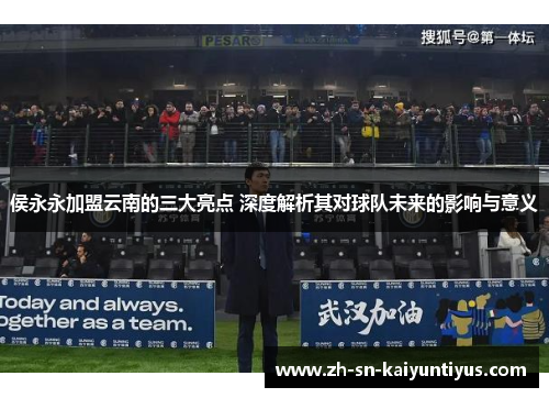 侯永永加盟云南的三大亮点 深度解析其对球队未来的影响与意义 侯永永加盟云南的三大亮点 深度解析其对球队未来的影响与意义