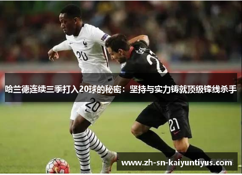 哈兰德连续三季打入20球的秘密：坚持与实力铸就顶级锋线杀手