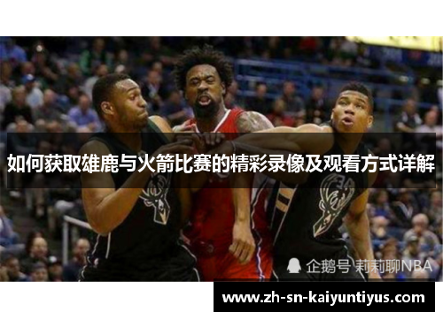 如何获取雄鹿与火箭比赛的精彩录像及观看方式详解 如何获取雄鹿与火箭比赛的精彩录像及观看方式详解