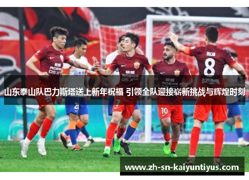 山东泰山队巴力斯塔送上新年祝福 引领全队迎接崭新挑战与辉煌时刻 山东泰山队巴力斯塔送上新年祝福 引领全队迎接崭新挑战与辉煌时刻
