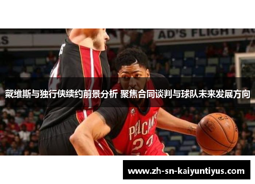 戴维斯与独行侠续约前景分析 聚焦合同谈判与球队未来发展方向 戴维斯与独行侠续约前景分析 聚焦合同谈判与球队未来发展方向