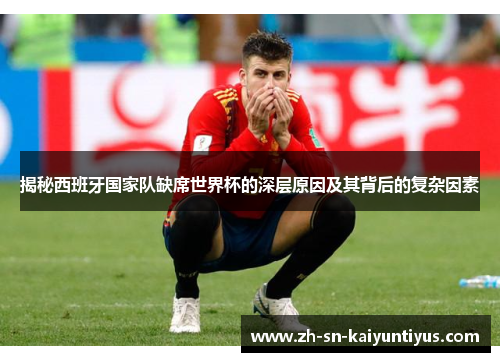揭秘西班牙国家队缺席世界杯的深层原因及其背后的复杂因素 揭秘西班牙国家队缺席世界杯的深层原因及其背后的复杂因素