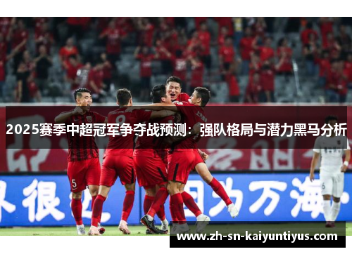 2025赛季中超冠军争夺战预测:强队格局与潜力黑马分析 2025赛季中超冠军争夺战预测:强队格局与潜力黑马分析