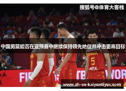 中国男篮能否在亚预赛中继续保持领先地位并冲击更高目标