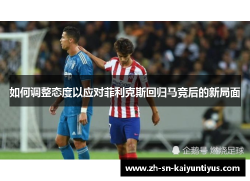 如何调整态度以应对菲利克斯回归马竞后的新局面