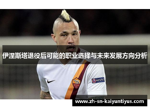 伊涅斯塔退役后可能的职业选择与未来发展方向分析