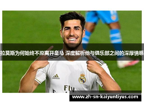 拉莫斯为何始终不愿离开皇马 深度解析他与俱乐部之间的深厚情感