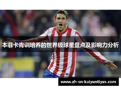 本菲卡青训培养的世界级球星盘点及影响力分析 本菲卡青训培养的世界级球星盘点及影响力分析