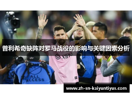 普利希奇缺阵对罗马战役的影响与关键因素分析 普利希奇缺阵对罗马战役的影响与关键因素分析