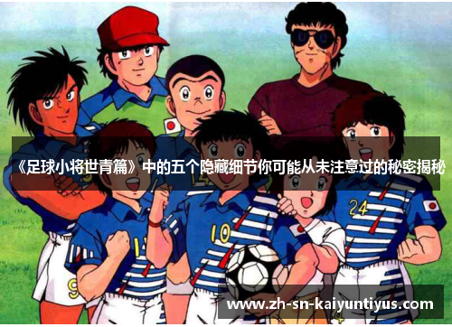 《足球小将世青篇》中的五个隐藏细节你可能从未注意过的秘密揭秘