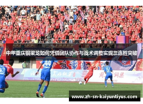 中甲重庆铜梁龙如何凭借团队协作与战术调整实现三连胜突破