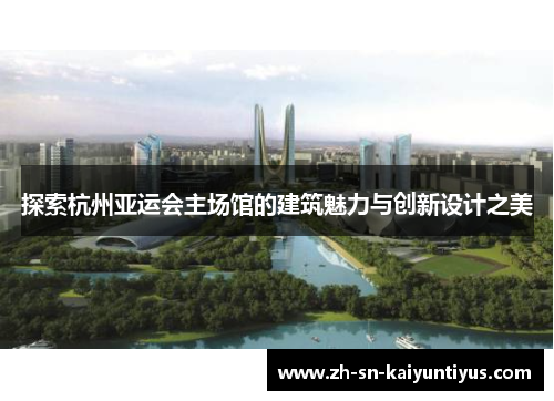 探索杭州亚运会主场馆的建筑魅力与创新设计之美 探索杭州亚运会主场馆的建筑魅力与创新设计之美