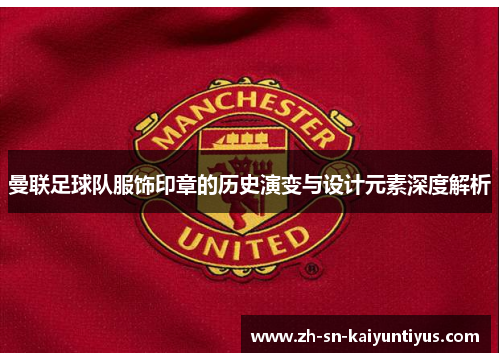 曼联足球队服饰印章的历史演变与设计元素深度解析 曼联足球队服饰印章的历史演变与设计元素深度解析