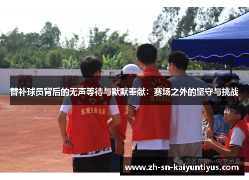 替补球员背后的无声等待与默默奉献:赛场之外的坚守与挑战 替补球员背后的无声等待与默默奉献:赛场之外的坚守与挑战