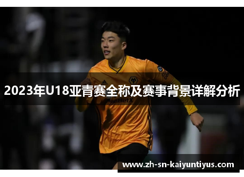 2023年U18亚青赛全称及赛事背景详解分析 2023年U18亚青赛全称及赛事背景详解分析