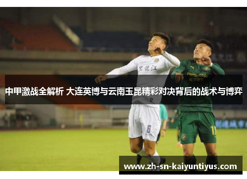 中甲激战全解析 大连英博与云南玉昆精彩对决背后的战术与博弈 中甲激战全解析 大连英博与云南玉昆精彩对决背后的战术与博弈