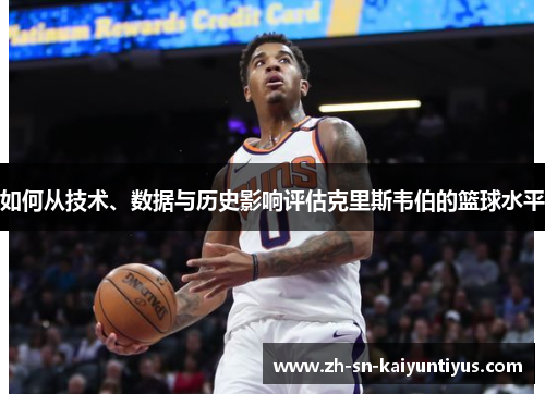 如何从技术、数据与历史影响评估克里斯韦伯的篮球水平 如何从技术、数据与历史影响评估克里斯韦伯的篮球水平
